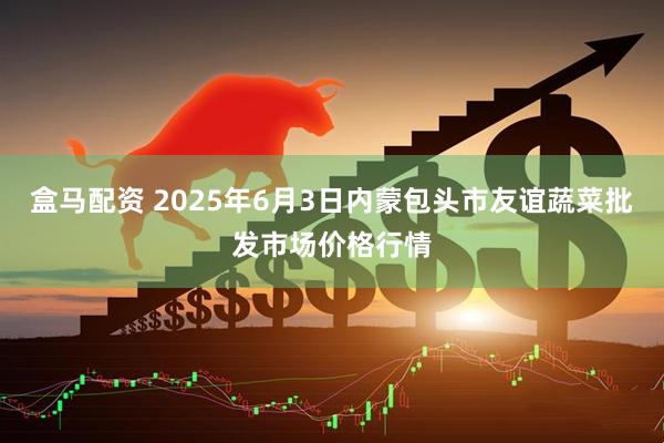 盒马配资 2025年6月3日内蒙包头市友谊蔬菜批发市场价格行情
