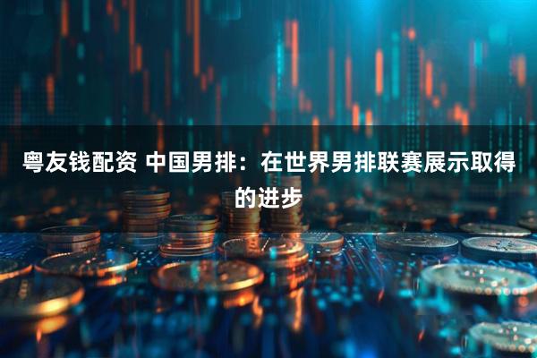 粤友钱配资 中国男排：在世界男排联赛展示取得的进步