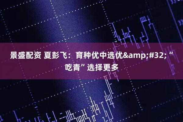 景盛配资 夏彭飞：育种优中选优 “吃青”选择更多