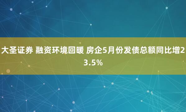 大圣证券 融资环境回暖 房企5月份发债总额同比增23.5%