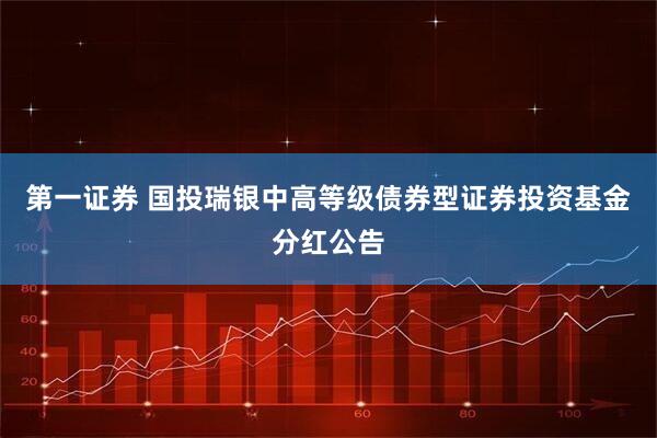 第一证券 国投瑞银中高等级债券型证券投资基金分红公告