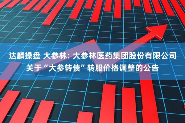 达麟操盘 大参林: 大参林医药集团股份有限公司关于“大参转债”转股价格调整的公告