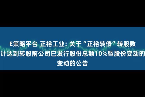 E策略平台 正裕工业: 关于“正裕转债”转股数量累计达到转股前公司已发行股份总额10%暨股份变动的公告