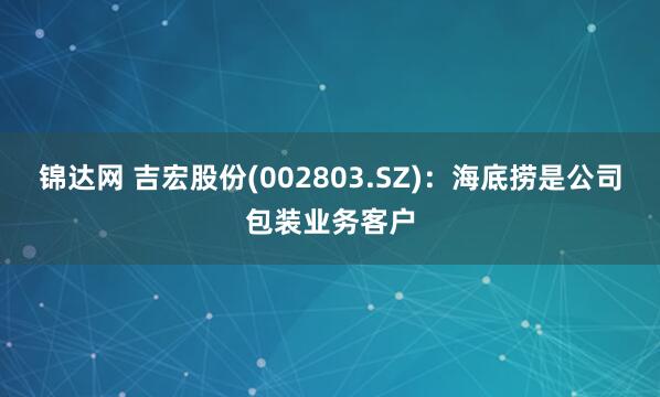 锦达网 吉宏股份(002803.SZ)：海底捞是公司包装业务客户