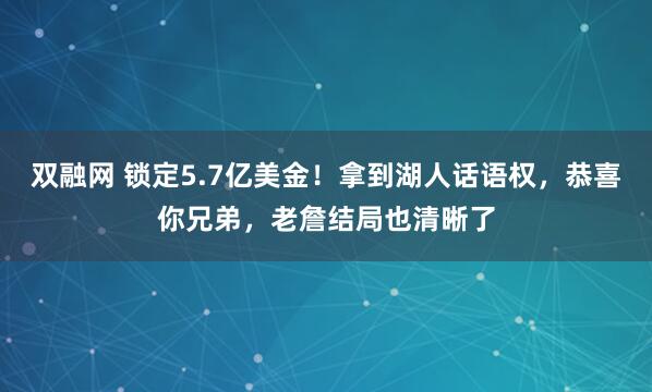 双融网 锁定5.7亿美金！拿到湖人话语权，恭喜你兄弟，老詹结局也清晰了