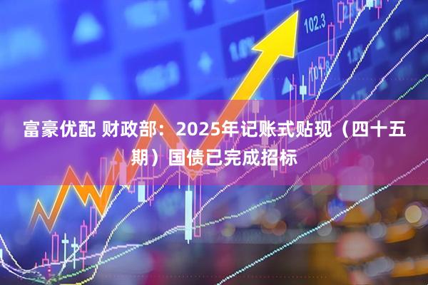 富豪优配 财政部：2025年记账式贴现（四十五期）国债已完成招标