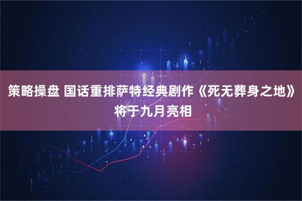 策略操盘 国话重排萨特经典剧作《死无葬身之地》 将于九月亮相