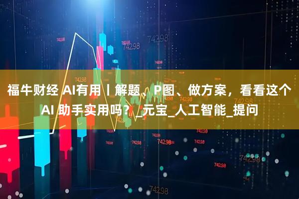 福牛财经 AI有用丨解题、P图、做方案，看看这个AI 助手实用吗？_元宝_人工智能_提问