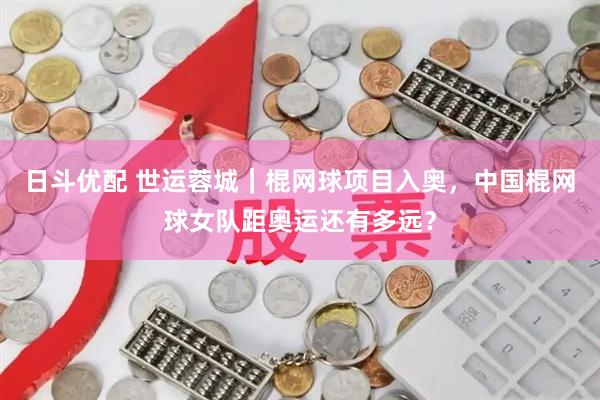 日斗优配 世运蓉城｜棍网球项目入奥，中国棍网球女队距奥运还有多远？