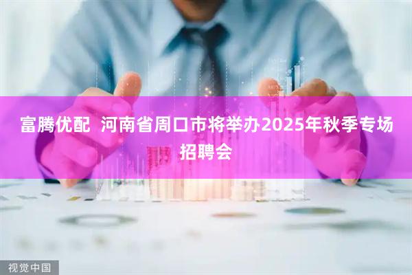 富腾优配  河南省周口市将举办2025年秋季专场招聘会