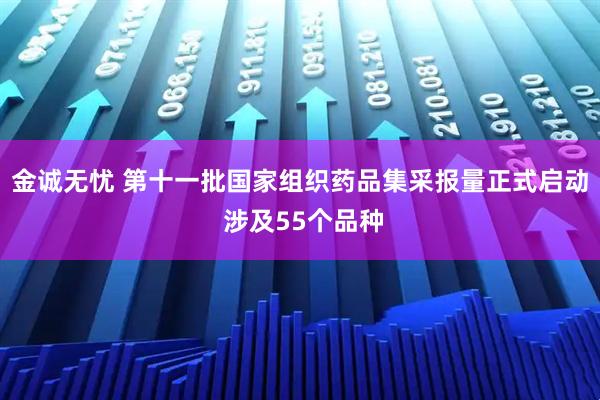 金诚无忧 第十一批国家组织药品集采报量正式启动 涉及55个品种