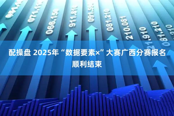 配操盘 2025年“数据要素×”大赛广西分赛报名顺利结束
