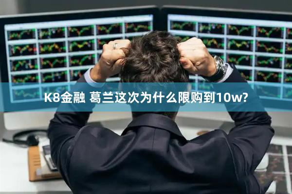 K8金融 葛兰这次为什么限购到10w?