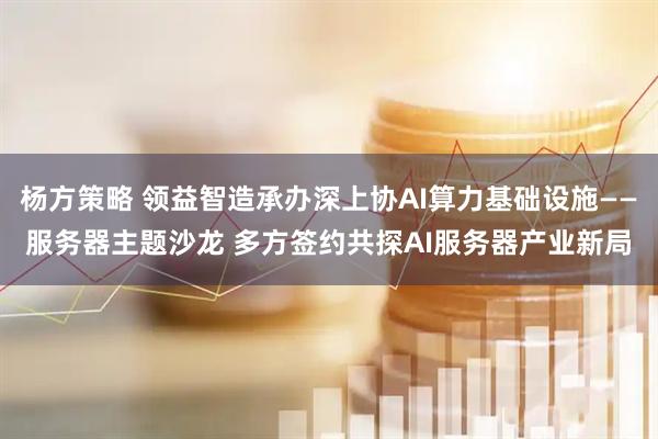 杨方策略 领益智造承办深上协AI算力基础设施——服务器主题沙龙 多方签约共探AI服务器产业新局