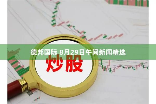 德邦国际 8月29日午间新闻精选