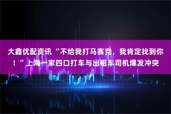 大鑫优配资讯 “不给我打马赛克，我肯定找到你！”上海一家四口打车与出租车司机爆发冲突