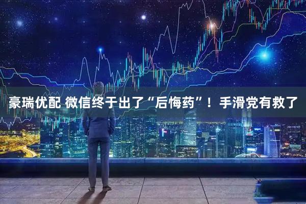 豪瑞优配 微信终于出了“后悔药”！手滑党有救了