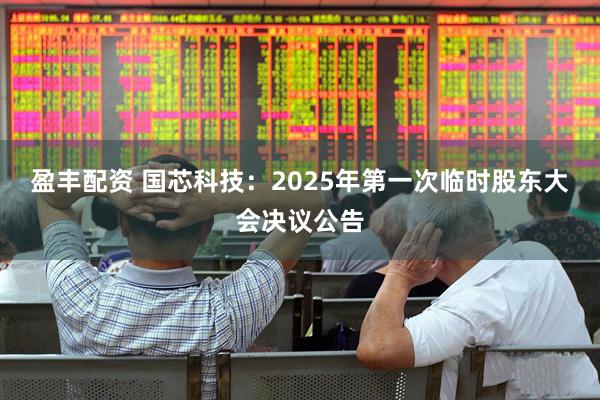 盈丰配资 国芯科技：2025年第一次临时股东大会决议公告