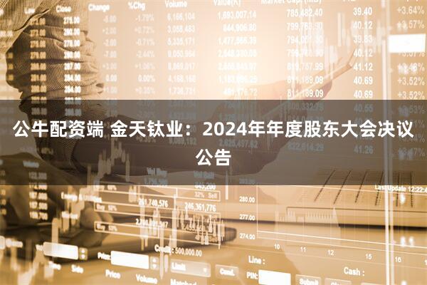 公牛配资端 金天钛业：2024年年度股东大会决议公告