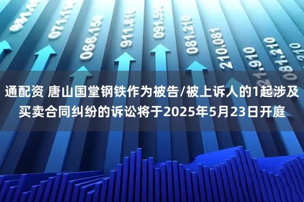 通配资 唐山国堂钢铁作为被告/被上诉人的1起涉及买卖合同纠纷的诉讼将于2025年5月23日开庭