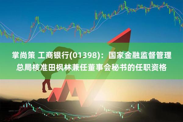 掌尚策 工商银行(01398)：国家金融监督管理总局核准田枫林兼任董事会秘书的任职资格
