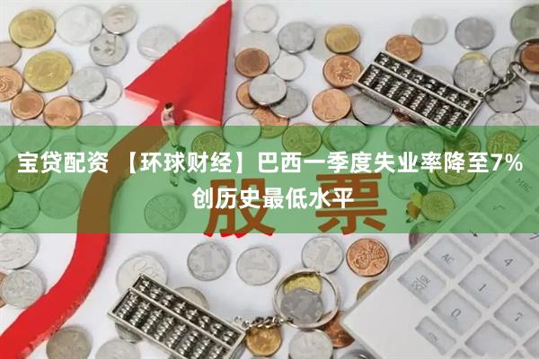 宝贷配资 【环球财经】巴西一季度失业率降至7% 创历史最低水平