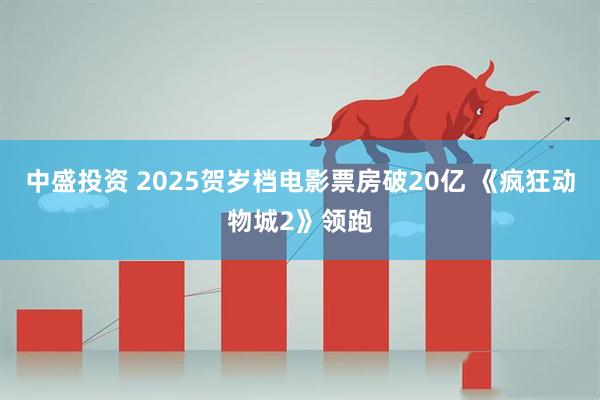中盛投资 2025贺岁档电影票房破20亿 《疯狂动物城2》领跑