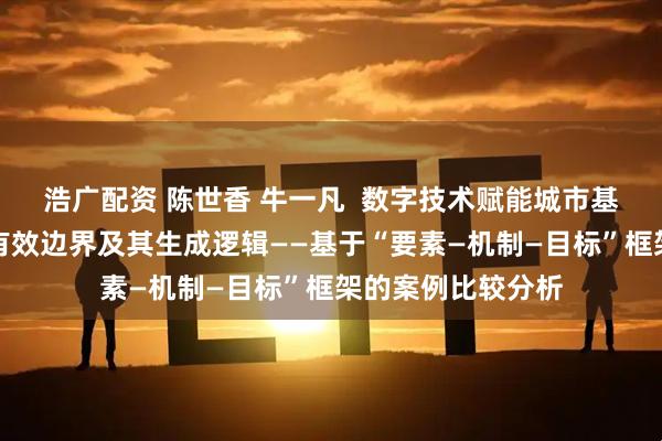 浩广配资 陈世香 牛一凡  数字技术赋能城市基层治理现代化的有效边界及其生成逻辑——基于“要素—机制—目标”框架的案例比较分析