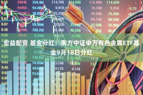 宏益配资 基金分红：南方中证申万有色金属ETF基金9月18日分红