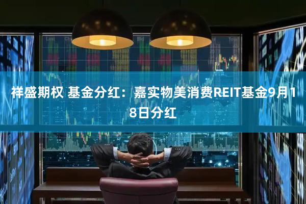 祥盛期权 基金分红：嘉实物美消费REIT基金9月18日分红