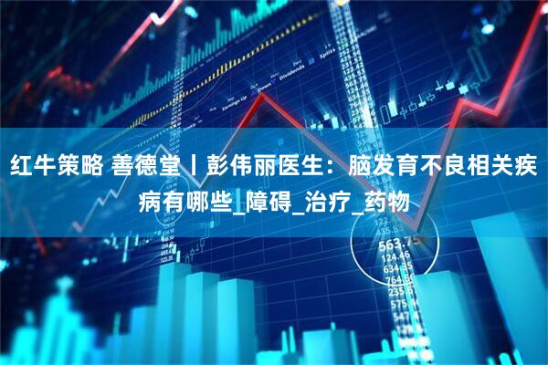 红牛策略 善德堂丨彭伟丽医生：脑发育不良相关疾病有哪些_障碍_治疗_药物